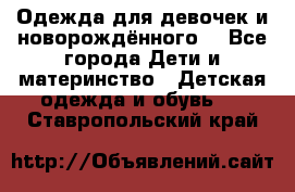 Одежда для девочек и новорождённого  - Все города Дети и материнство » Детская одежда и обувь   . Ставропольский край